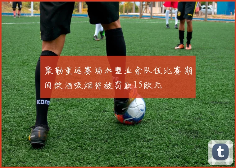 聚勒重返赛场加盟业余队伍比赛期间饮酒吸烟将被罚款15欧元