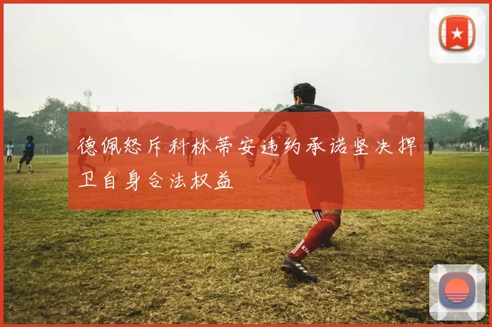 德佩怒斥科林蒂安违约承诺坚决捍卫自身合法权益