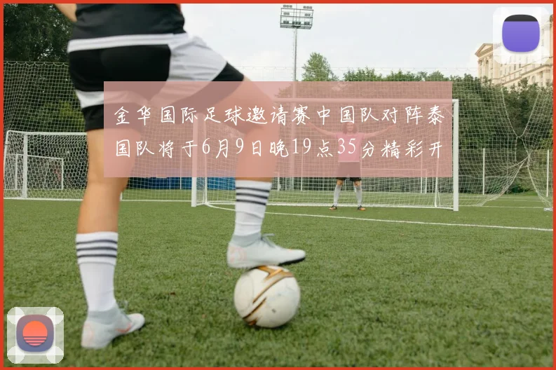 金华国际足球邀请赛中国队对阵泰国队将于6月9日晚19点35分精彩开赛