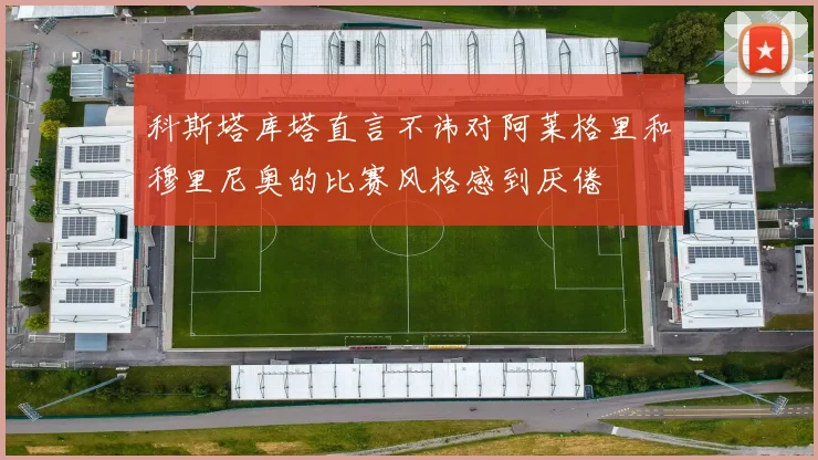 科斯塔库塔直言不讳对阿莱格里和穆里尼奥的比赛风格感到厌倦