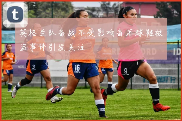 英格兰队备战不受影响备用球鞋被盗事件引发关注