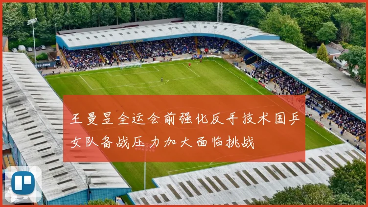 王曼昱全运会前强化反手技术国乒女队备战压力加大面临挑战