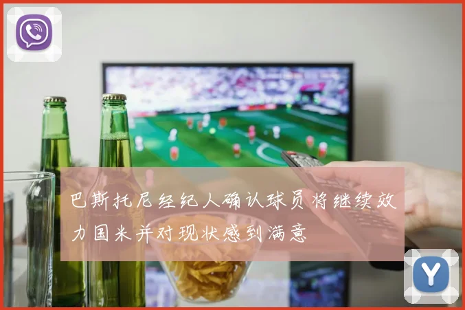 巴斯托尼经纪人确认球员将继续效力国米并对现状感到满意