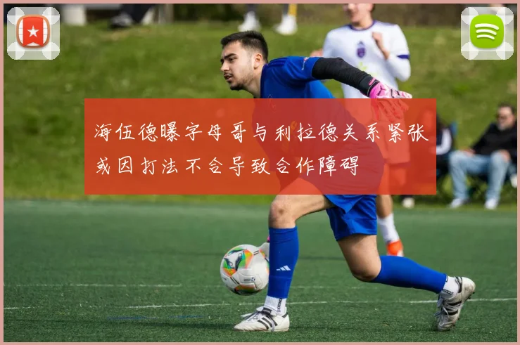 海伍德曝字母哥与利拉德关系紧张或因打法不合导致合作障碍