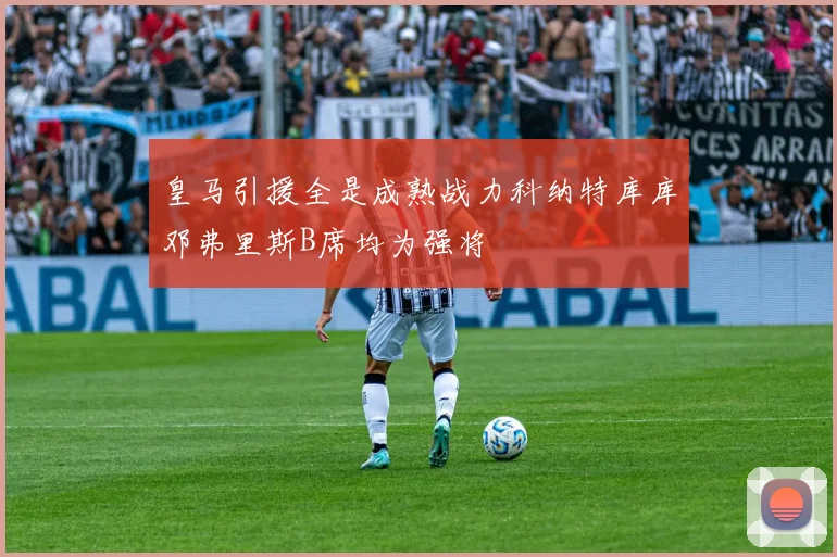 皇马引援全是成熟战力科纳特库库邓弗里斯B席均为强将