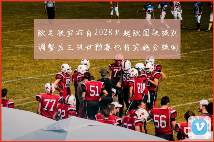 欧足联宣布自2028年起欧国联级别调整为三级世预赛也将实施分级制度