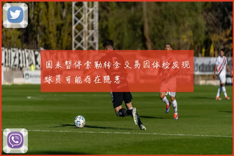 国米暂停索勒转会交易因体检发现球员可能存在隐患