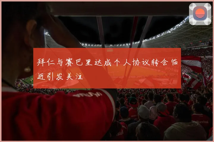 拜仁与赛巴里达成个人协议转会临近引发关注
