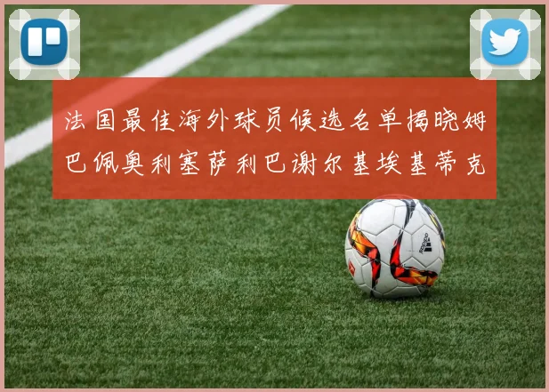 法国最佳海外球员候选名单揭晓姆巴佩奥利塞萨利巴谢尔基埃基蒂克争夺荣誉