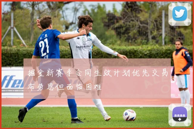 掘金新赛季合同生效计划优先交易布劳恩但面临困难