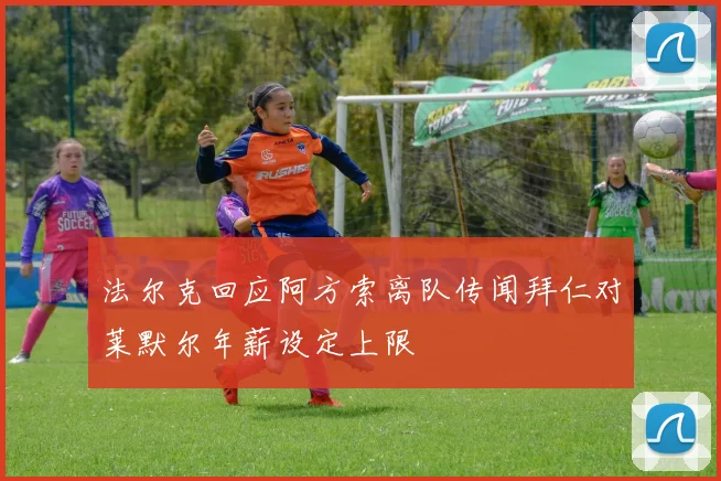 法尔克回应阿方索离队传闻拜仁对莱默尔年薪设定上限