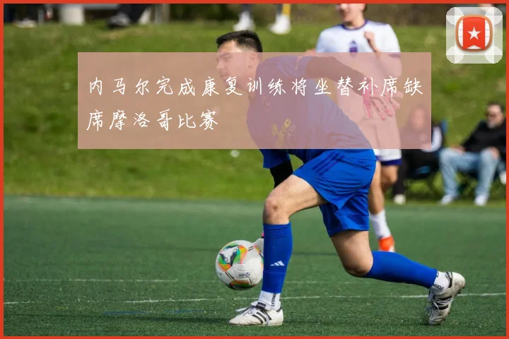 内马尔完成康复训练将坐替补席缺席摩洛哥比赛
