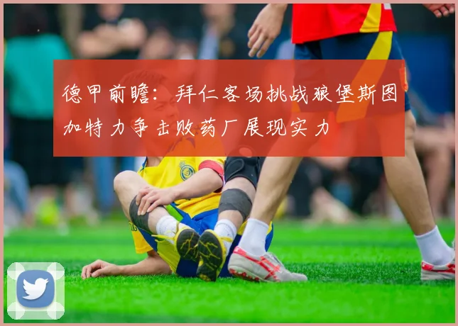 德甲前瞻：拜仁客场挑战狼堡斯图加特力争击败药厂展现实力