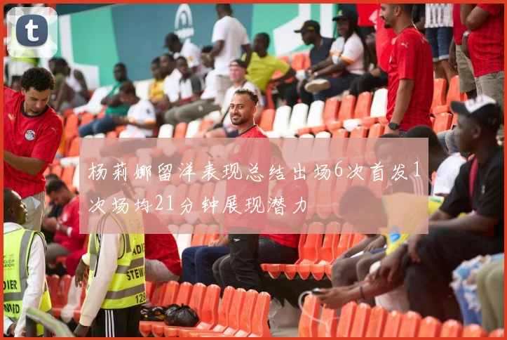 杨莉娜留洋表现总结出场6次首发1次场均21分钟展现潜力