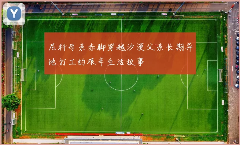 尼科母亲赤脚穿越沙漠父亲长期异地打工的艰辛生活故事