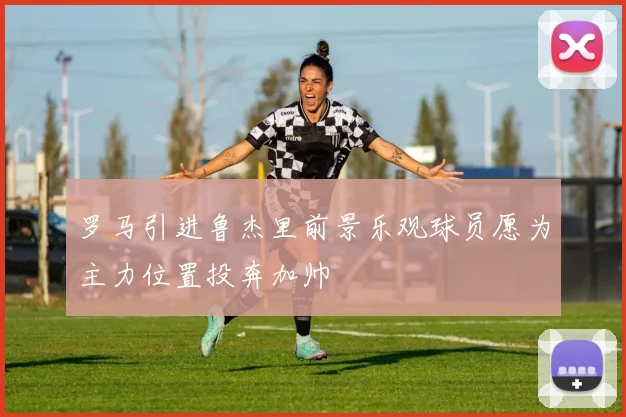 罗马引进鲁杰里前景乐观球员愿为主力位置投奔加帅