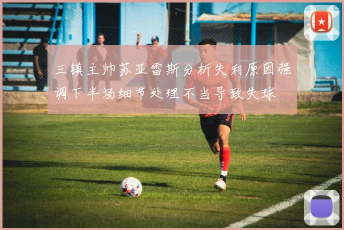 三镇主帅苏亚雷斯分析失利原因强调下半场细节处理不当导致失球
