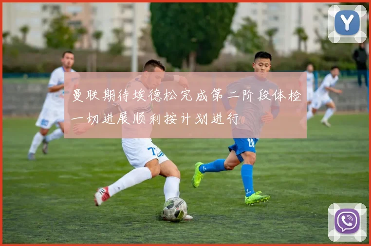 曼联期待埃德松完成第二阶段体检一切进展顺利按计划进行