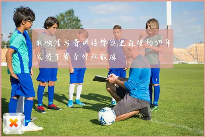 利物浦与青训边锋莫里森续约四年或将下赛季外租锻炼