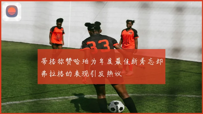 蒂格称赞哈珀为年度最佳新秀忘却弗拉格的表现引发热议
