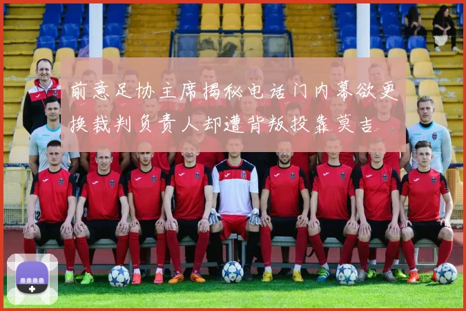 前意足协主席揭秘电话门内幕欲更换裁判负责人却遭背叛投靠莫吉