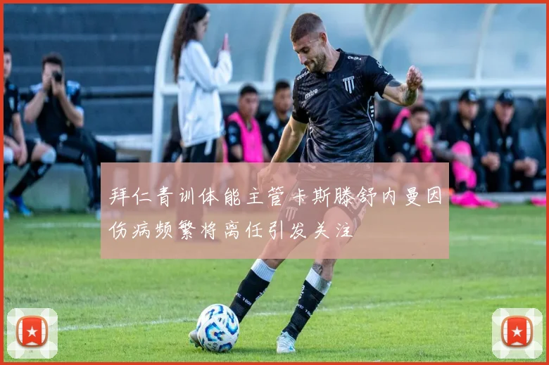 拜仁青训体能主管卡斯滕舒内曼因伤病频繁将离任引发关注