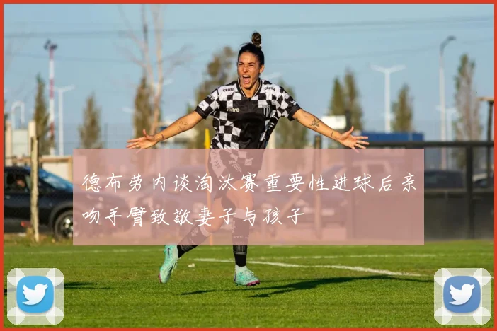 德布劳内谈淘汰赛重要性进球后亲吻手臂致敬妻子与孩子