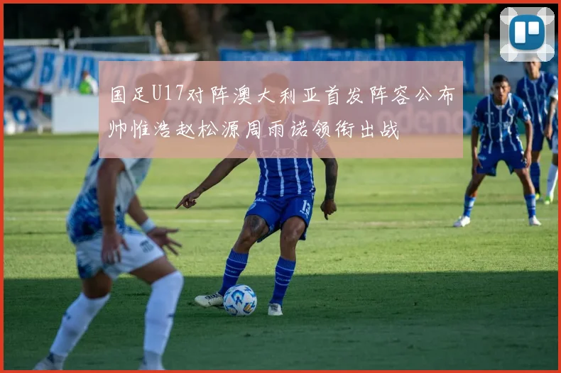国足U17对阵澳大利亚首发阵容公布帅惟浩赵松源周雨诺领衔出战