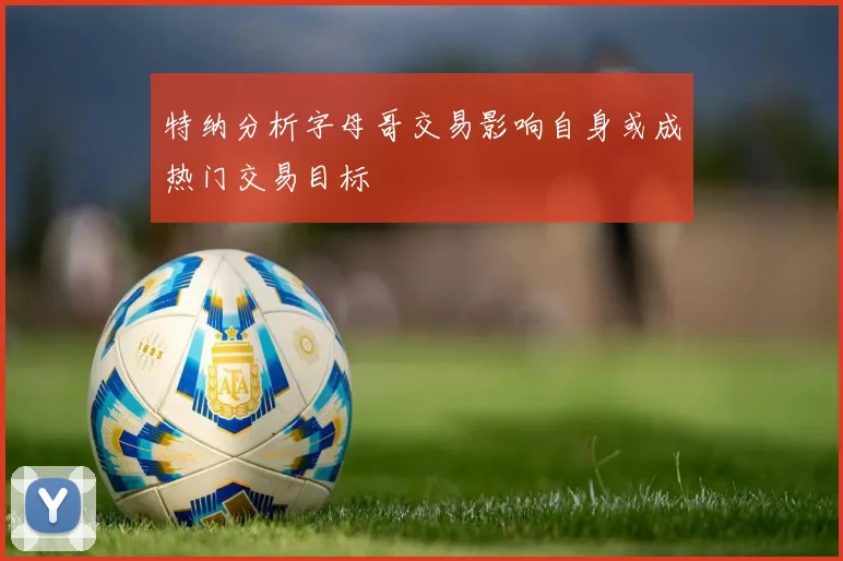 特纳分析字母哥交易影响自身或成热门交易目标