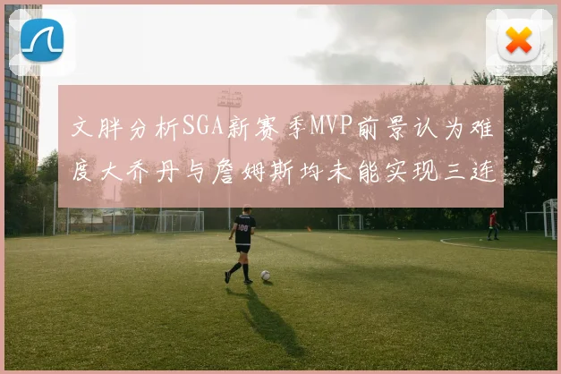 文胖分析SGA新赛季MVP前景认为难度大乔丹与詹姆斯均未能实现三连冠